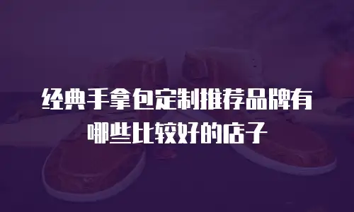 经典手拿包定制推荐品牌有哪些比较好的店子