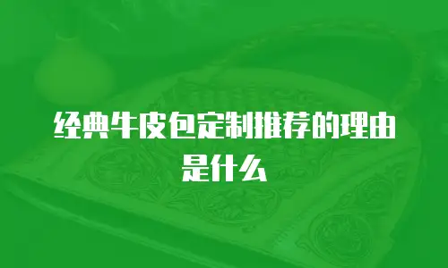 经典牛皮包定制推荐的理由是什么
