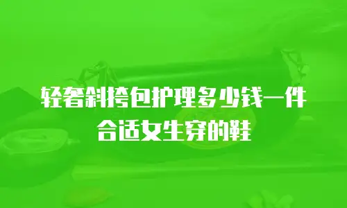轻奢斜挎包护理多少钱一件合适女生穿的鞋