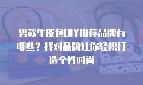 男款牛皮包DIY推荐品牌有哪些？找对品牌让你轻松打造个性时尚