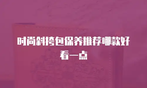 时尚斜挎包保养推荐哪款好看一点