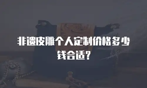 非遗皮雕个人定制价格多少钱合适？