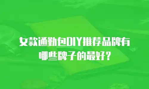 女款通勤包DIY推荐品牌有哪些牌子的最好？