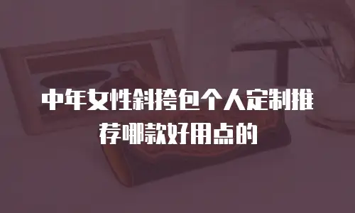 中年女性斜挎包个人定制推荐哪款好用点的