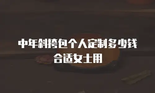 中年斜挎包个人定制多少钱合适女士用