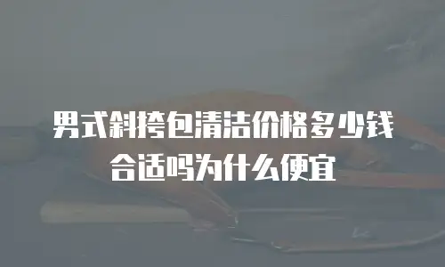 男式斜挎包清洁价格多少钱合适吗为什么便宜