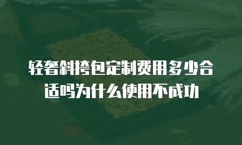 轻奢斜挎包定制费用多少合适吗为什么使用不成功