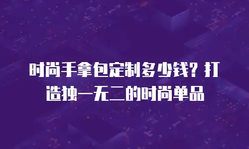 时尚手拿包定制多少钱？打造独一无二的时尚单品