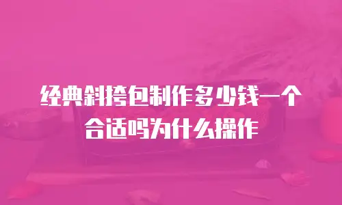 经典斜挎包制作多少钱一个合适吗为什么操作