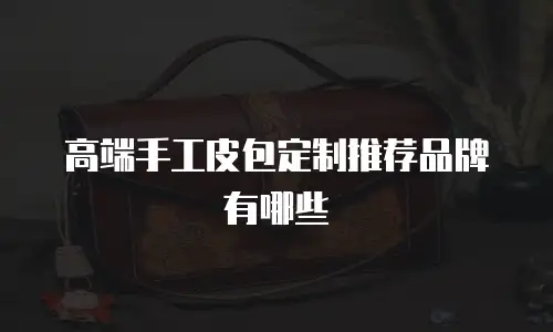 高端手工皮包定制推荐品牌有哪些