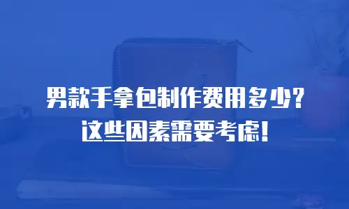 男款手拿包制作费用多少？这些因素需要考虑！