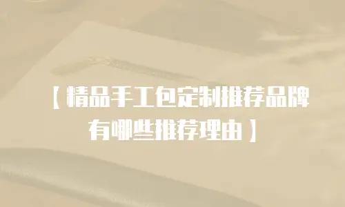 【精品手工包定制推荐品牌有哪些推荐理由】