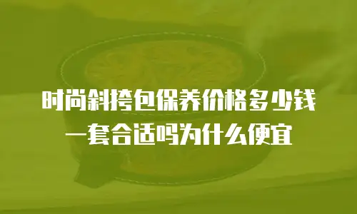 时尚斜挎包保养价格多少钱一套合适吗为什么便宜