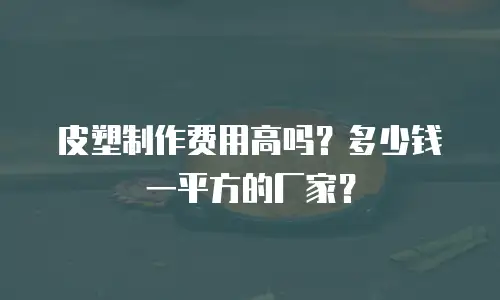 皮塑制作费用高吗？多少钱一平方的厂家？