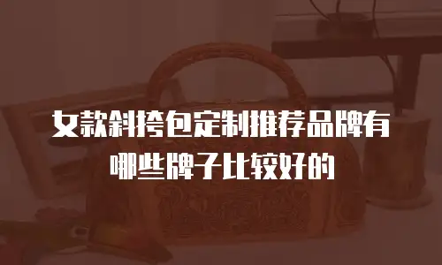 女款斜挎包定制推荐品牌有哪些牌子比较好的