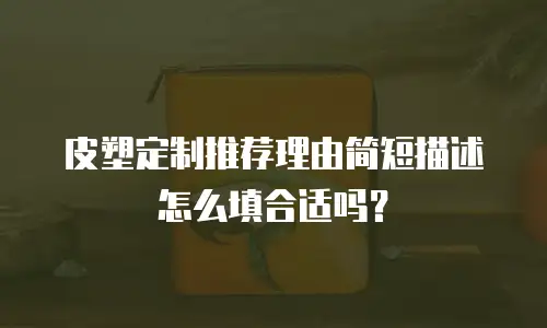 皮塑定制推荐理由简短描述怎么填合适吗？