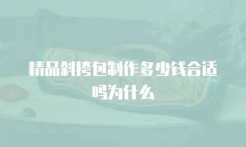 精品斜挎包制作多少钱合适吗为什么