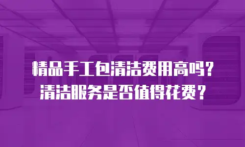 精品手工包清洁费用高吗？清洁服务是否值得花费？