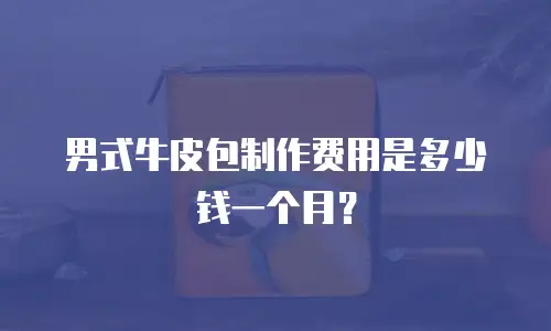 男式牛皮包制作费用是多少钱一个月？