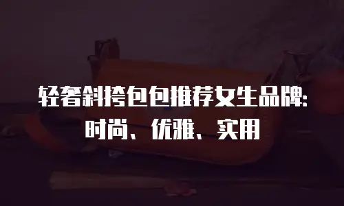 轻奢斜挎包包推荐女生品牌：时尚、优雅、实用