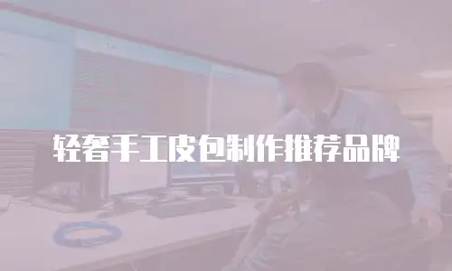 轻奢手工皮包制作推荐品牌