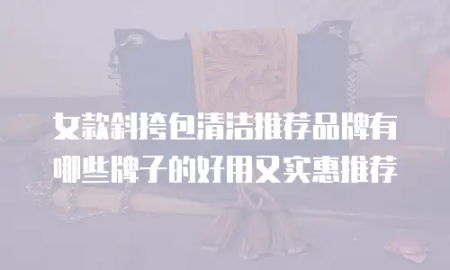 女款斜挎包清洁推荐品牌有哪些牌子的好用又实惠推荐