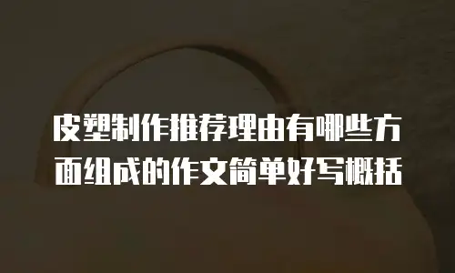 皮塑制作推荐理由有哪些方面组成的作文简单好写概括
