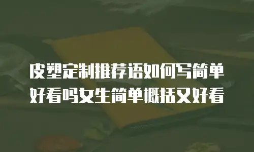皮塑定制推荐语如何写简单好看吗女生简单概括又好看