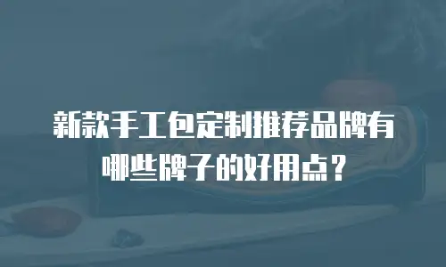 新款手工包定制推荐品牌有哪些牌子的好用点？