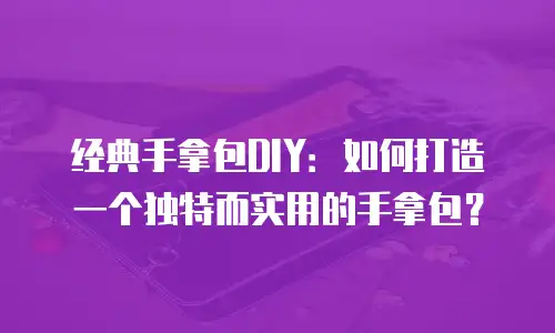 经典手拿包DIY：如何打造一个独特而实用的手拿包？