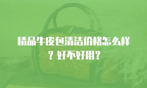 精品牛皮包清洁价格怎么样？好不好用？