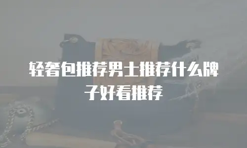 轻奢包推荐男士推荐什么牌子好看推荐