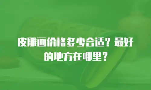 皮雕画价格多少合适？最好的地方在哪里？