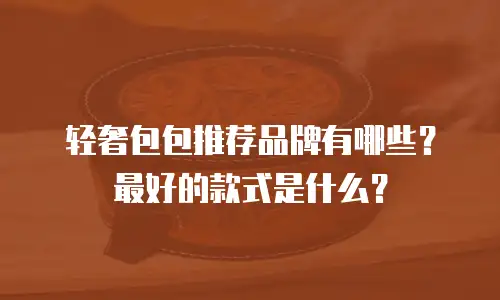 轻奢包包推荐品牌有哪些？最好的款式是什么？