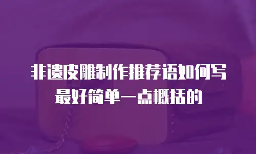 非遗皮雕制作推荐语如何写最好简单一点概括的