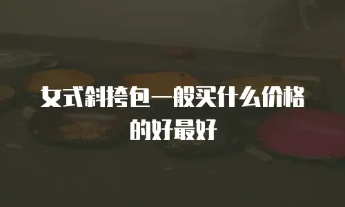 女式斜挎包一般买什么价格的好最好