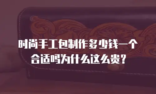 时尚手工包制作多少钱一个合适吗为什么这么贵？