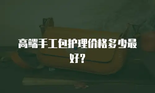高端手工包护理价格多少最好？
