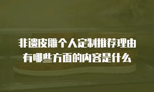 非遗皮雕个人定制推荐理由有哪些方面的内容是什么