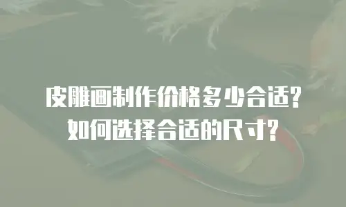 皮雕画制作价格多少合适?如何选择合适的尺寸?
