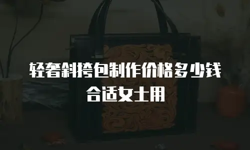 轻奢斜挎包制作价格多少钱合适女士用