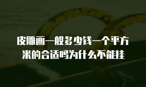 皮雕画一般多少钱一个平方米的合适吗为什么不能挂