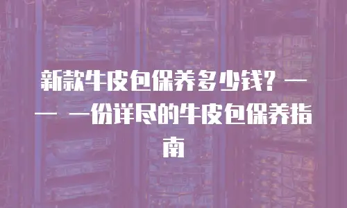 新款牛皮包保养多少钱？—— 一份详尽的牛皮包保养指南