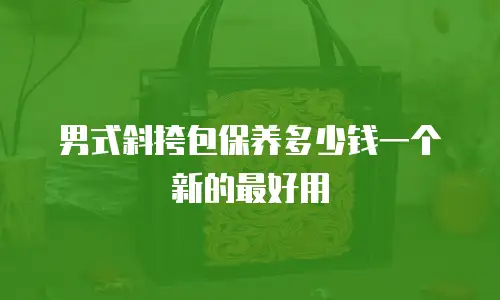 男式斜挎包保养多少钱一个新的最好用