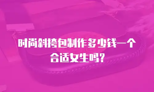 时尚斜挎包制作多少钱一个合适女生吗？