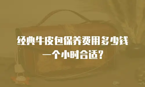 经典牛皮包保养费用多少钱一个小时合适？