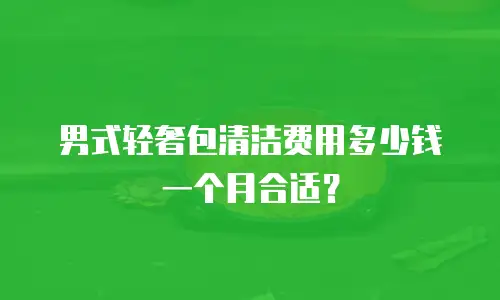 男式轻奢包清洁费用多少钱一个月合适？