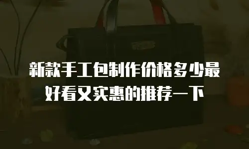 新款手工包制作价格多少最好看又实惠的推荐一下