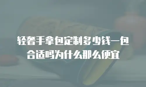 轻奢手拿包定制多少钱一包合适吗为什么那么便宜