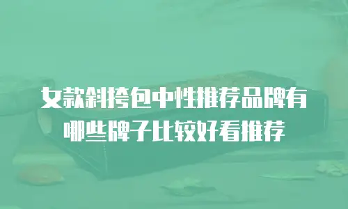 女款斜挎包中性推荐品牌有哪些牌子比较好看推荐